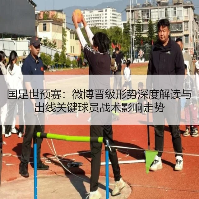 国足世预赛：微博晋级形势深度解读与出线关键球员战术影响走势